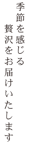 季節を感じる贅沢をお届けいたします